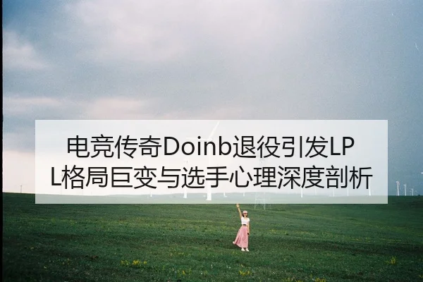 电竞传奇Doinb退役引发LPL格局巨变与选手心理深度剖析